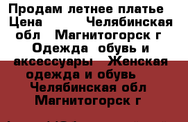 Продам летнее платье › Цена ­ 400 - Челябинская обл., Магнитогорск г. Одежда, обувь и аксессуары » Женская одежда и обувь   . Челябинская обл.,Магнитогорск г.